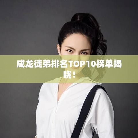 成龙徒弟排名TOP10榜单揭晓！