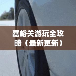 嘉峪关游玩全攻略（最新更新）