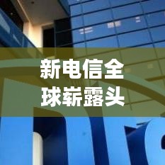 新电信全球崭露头角，探寻世界排名背后的故事