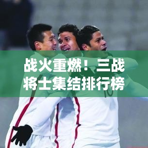 战火重燃！三战将士集结排行榜最新版下载，英雄荣耀上榜