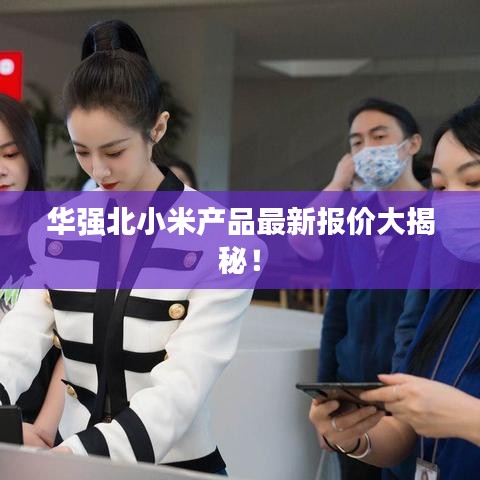 华强北小米产品最新报价大揭秘！