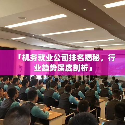 「机务就业公司排名揭秘，行业趋势深度剖析」