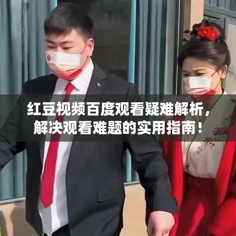 红豆视频百度观看疑难解析，解决观看难题的实用指南！