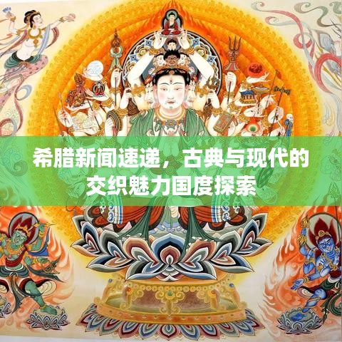 希腊新闻速递，古典与现代的交织魅力国度探索