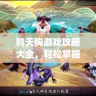 鸦天狗游戏攻略大全，轻松掌握技巧，成为顶尖玩家必备参考