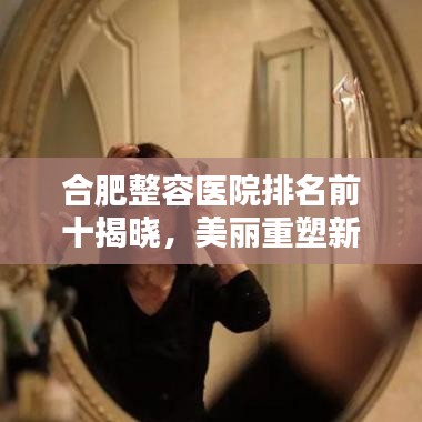 合肥整容医院排名前十揭晓，美丽重塑新篇章