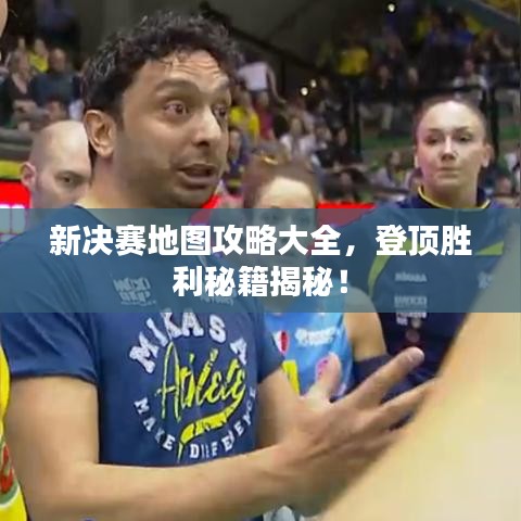 新决赛地图攻略大全，登顶胜利秘籍揭秘！