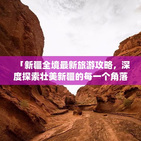 「新疆全境最新旅游攻略，深度探索壮美新疆的每一个角落」