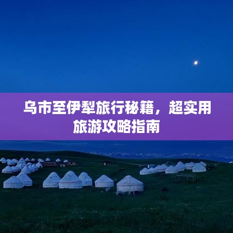 乌市至伊犁旅行秘籍，超实用旅游攻略指南