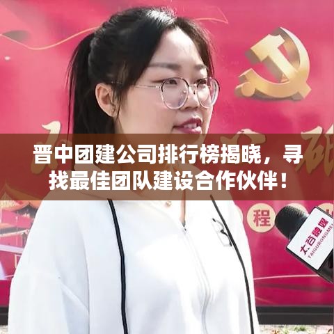 晋中团建公司排行榜揭晓，寻找最佳团队建设合作伙伴！