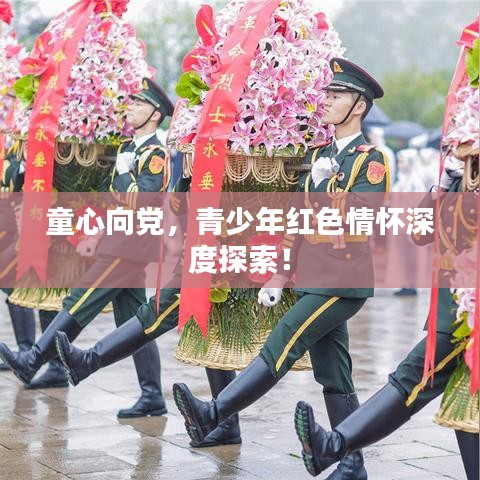 童心向党，青少年红色情怀深度探索！
