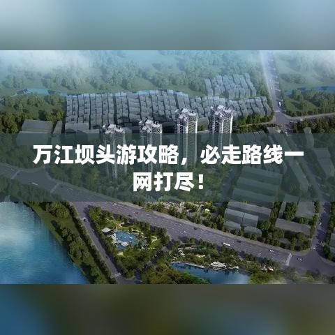 万江坝头游攻略，必走路线一网打尽！