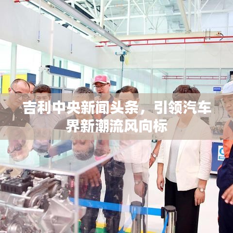 吉利中央新闻头条，引领汽车界新潮流风向标