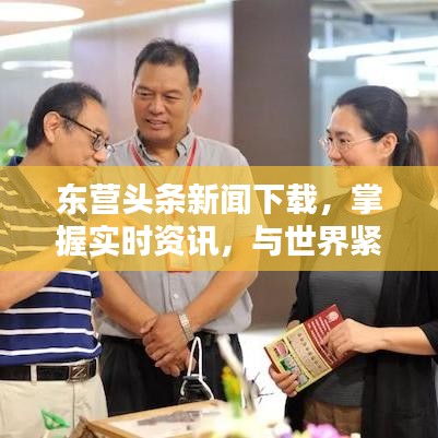 东营头条新闻下载，掌握实时资讯，与世界紧密相连