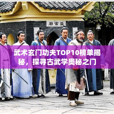 武术玄门功夫TOP10榜单揭秘，探寻古武学奥秘之门