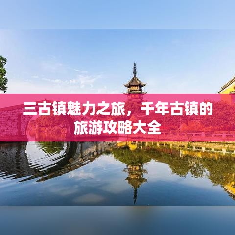 三古镇魅力之旅，千年古镇的旅游攻略大全