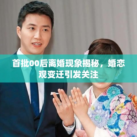 首批00后离婚现象揭秘，婚恋观变迁引发关注