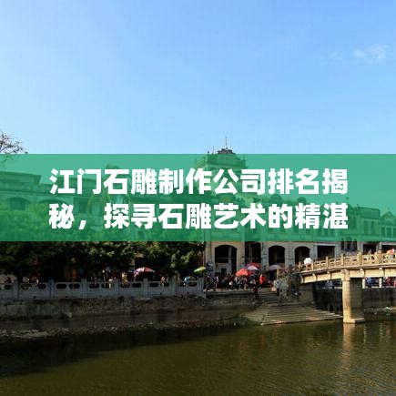 江门石雕制作公司排名揭秘，探寻石雕艺术的精湛技艺与传承价值