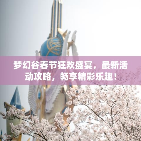 梦幻谷春节狂欢盛宴，最新活动攻略，畅享精彩乐趣！