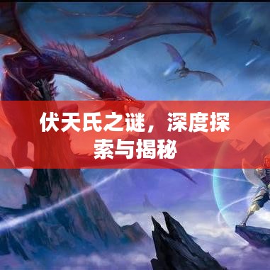伏天氏之谜，深度探索与揭秘