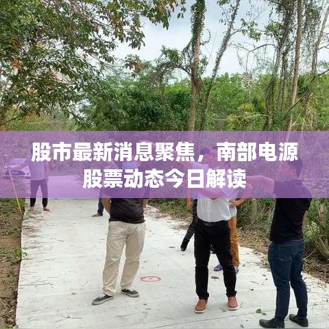 股市最新消息聚焦，南部电源股票动态今日解读