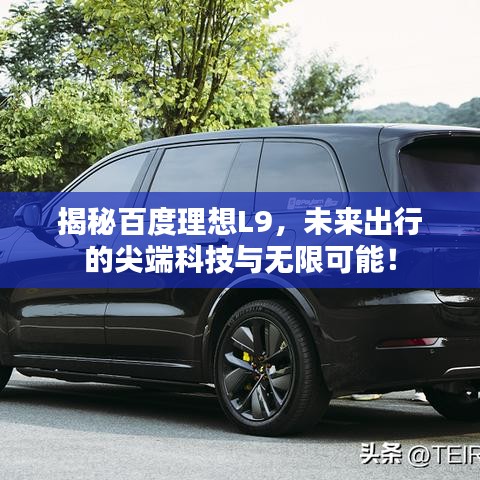 揭秘百度理想L9，未来出行的尖端科技与无限可能！