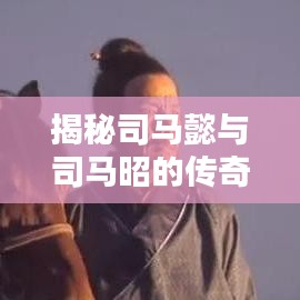 揭秘司马懿与司马昭的传奇人生，探寻百度中的历史真相