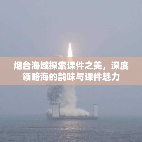 烟台海域探索课件之美，深度领略海的韵味与课件魅力