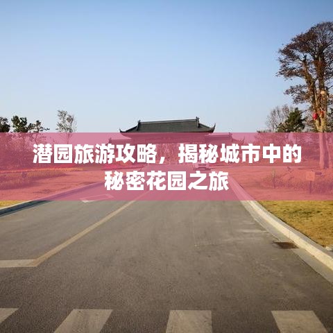 潜园旅游攻略，揭秘城市中的秘密花园之旅