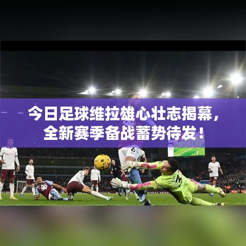 今日足球维拉雄心壮志揭幕，全新赛季备战蓄势待发！