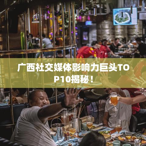 广西社交媒体影响力巨头TOP10揭秘！