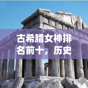 古希腊女神排名前十，历史的璀璨明珠，揭秘女神们的传奇故事