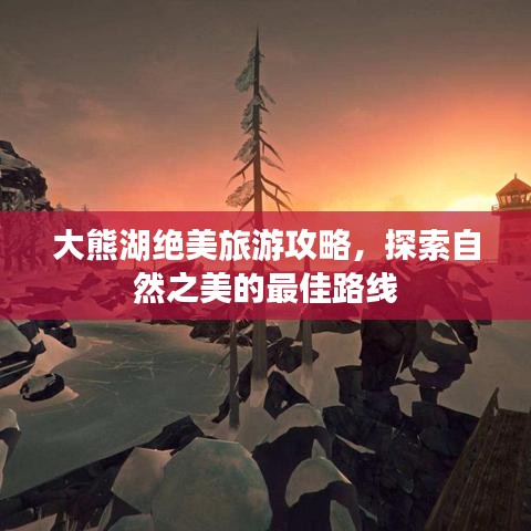 大熊湖绝美旅游攻略，探索自然之美的最佳路线