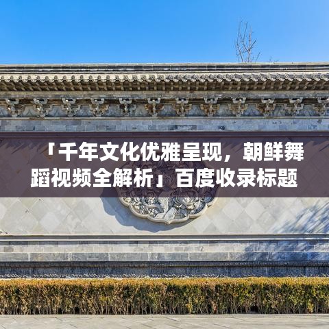 「千年文化优雅呈现，朝鲜舞蹈视频全解析」百度收录标题