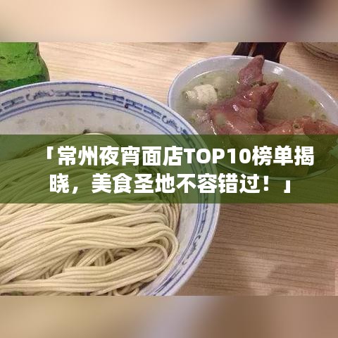 「常州夜宵面店TOP10榜单揭晓，美食圣地不容错过！」