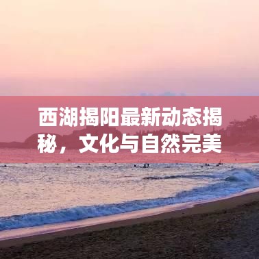 西湖揭阳最新动态揭秘，文化与自然完美融合的魅力之旅