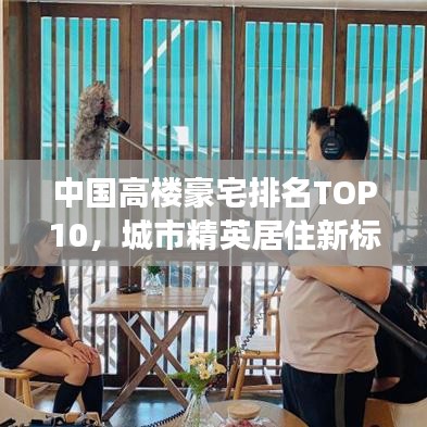 中国高楼豪宅排名TOP10，城市精英居住新标杆解读