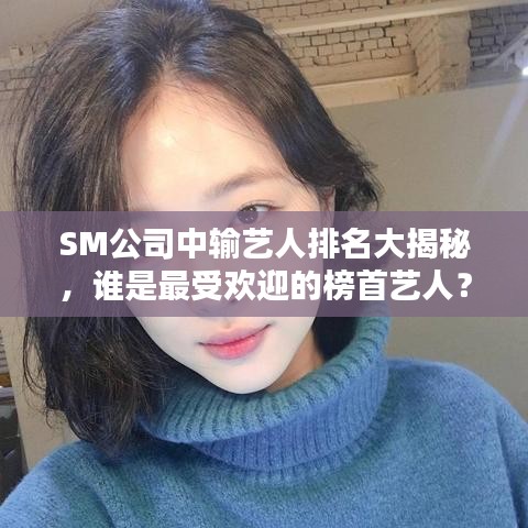 SM公司中输艺人排名大揭秘，谁是最受欢迎的榜首艺人？