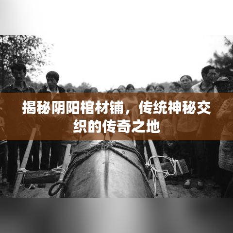 揭秘阴阳棺材铺，传统神秘交织的传奇之地
