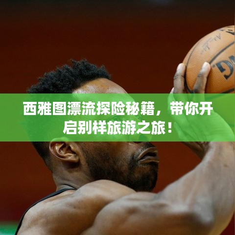 西雅图漂流探险秘籍，带你开启别样旅游之旅！