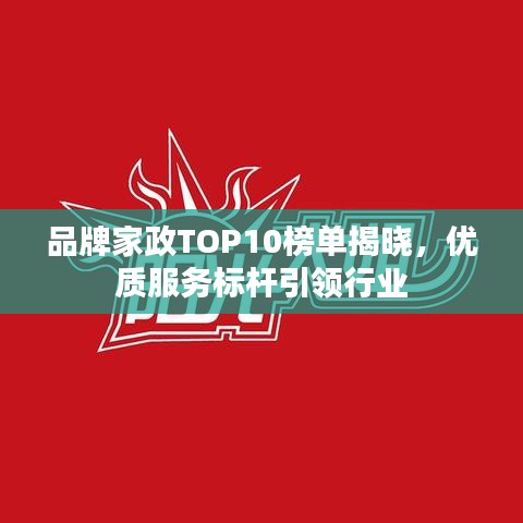 品牌家政TOP10榜单揭晓，优质服务标杆引领行业
