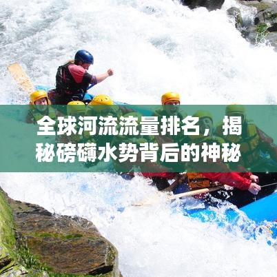 全球河流流量排名，揭秘磅礴水势背后的神秘力量