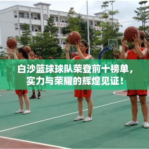 白沙篮球球队荣登前十榜单，实力与荣耀的辉煌见证！
