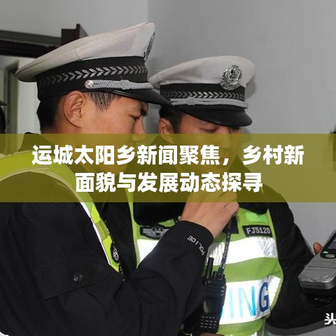 运城太阳乡新闻聚焦，乡村新面貌与发展动态探寻