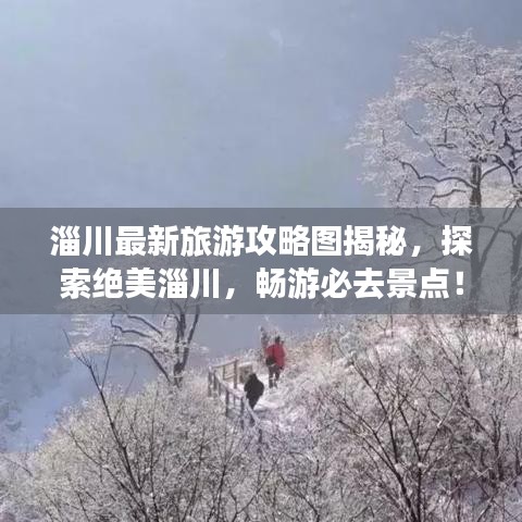 淄川最新旅游攻略图揭秘，探索绝美淄川，畅游必去景点！