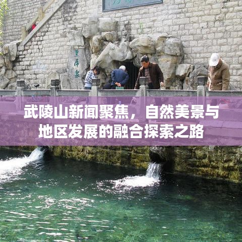 武陵山新闻聚焦，自然美景与地区发展的融合探索之路