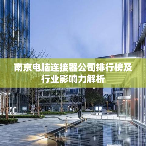 南京电脑连接器公司排行榜及行业影响力解析