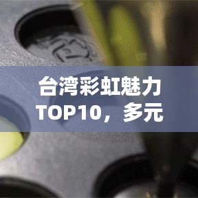 台湾彩虹魅力TOP10，多元风情一网打尽！