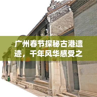 广州春节探秘古港遗迹，千年风华感受之旅攻略