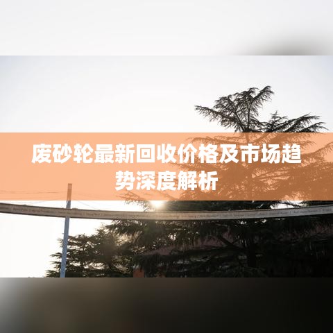 废砂轮最新回收价格及市场趋势深度解析